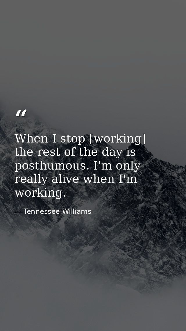 When I stop [working]  the rest of the day is posthumous. I'm only really alive when I'm working. — Tennessee Williams