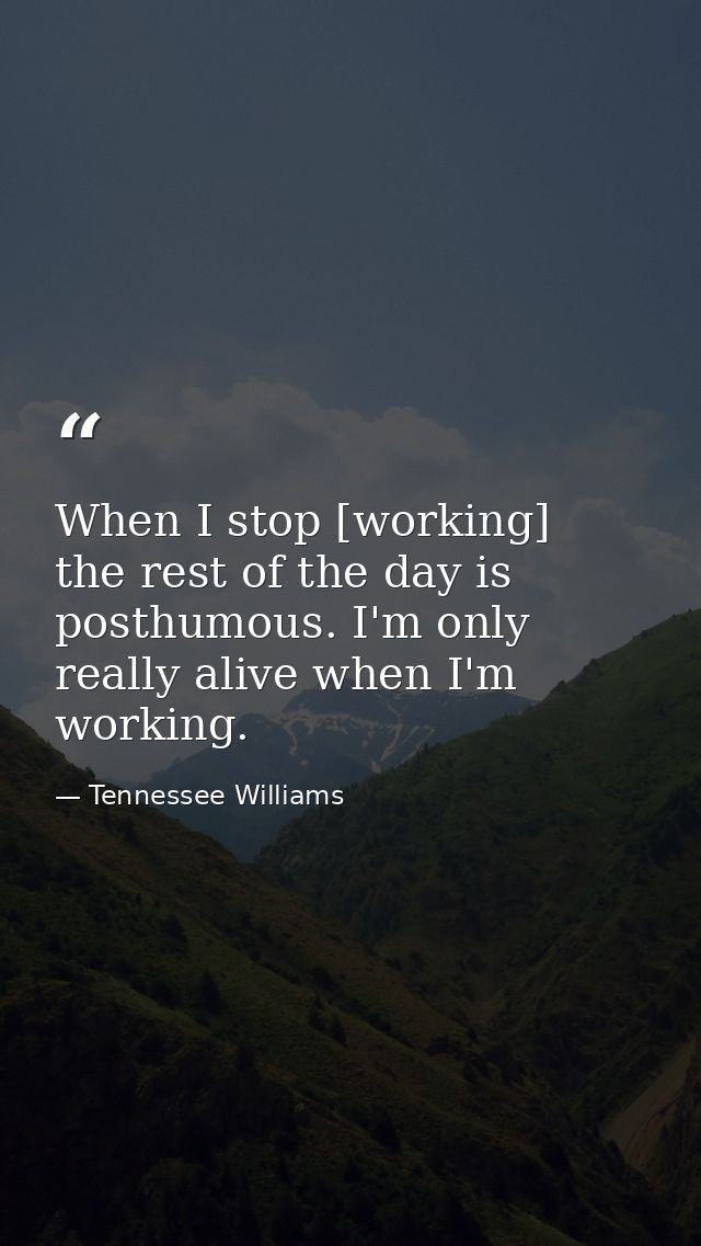 When I stop [working]  the rest of the day is posthumous. I'm only really alive when I'm working. — Tennessee Williams