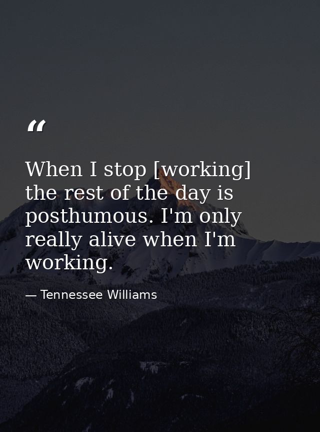 When I stop [working]  the rest of the day is posthumous. I'm only really alive when I'm working. — Tennessee Williams