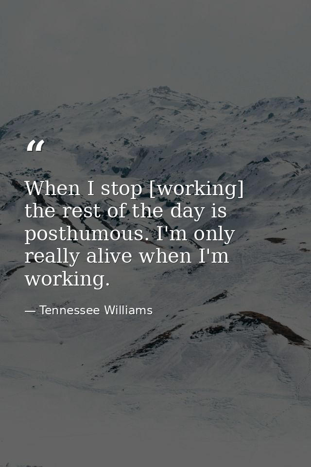 When I stop [working]  the rest of the day is posthumous. I'm only really alive when I'm working. — Tennessee Williams