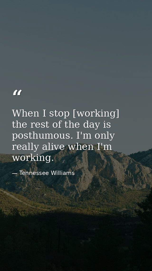 When I stop [working]  the rest of the day is posthumous. I'm only really alive when I'm working. — Tennessee Williams