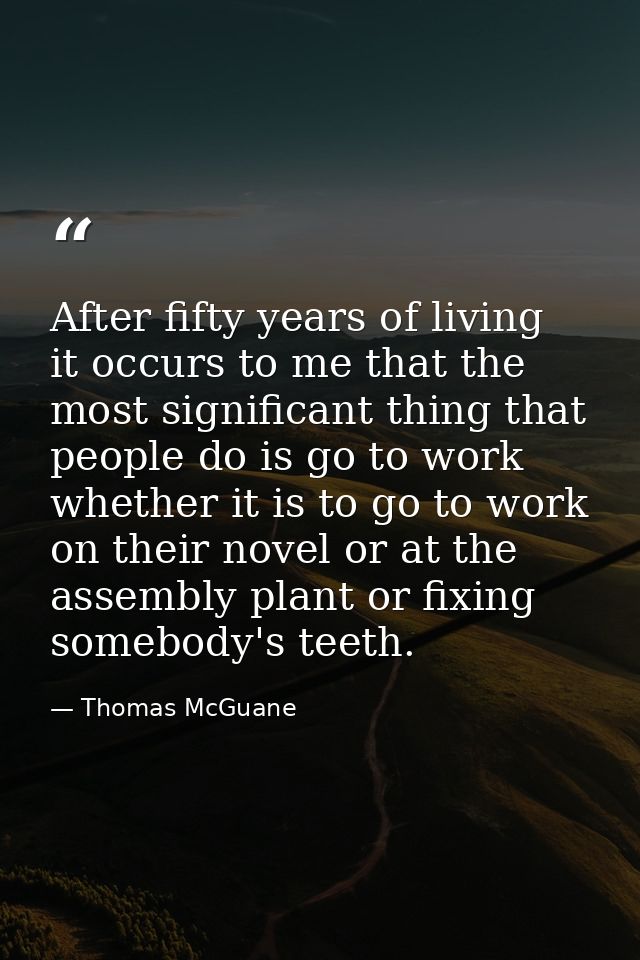 After fifty years of living  it occurs to me that the most significant thing that people do is go to work  whether it is — Thomas McGuane