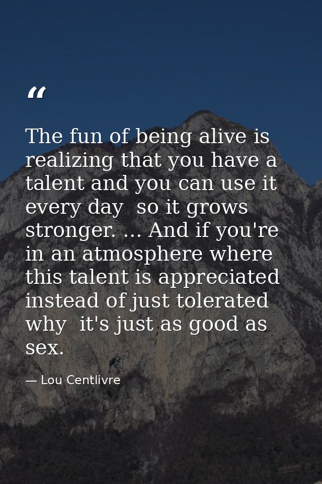 The fun of being alive is realizing that you have a talent and you can use it every day  so it grows stronger. ... And i — Lou Centlivre