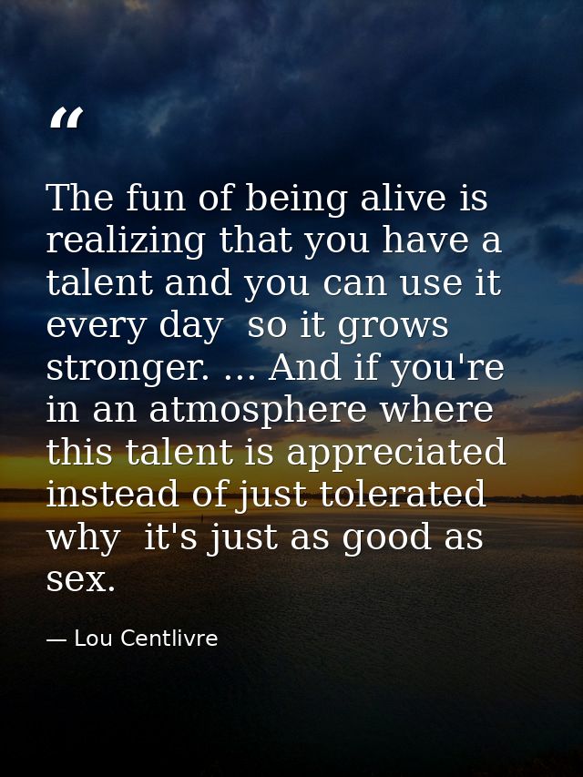 The fun of being alive is realizing that you have a talent and you can use it every day  so it grows stronger. ... And i — Lou Centlivre