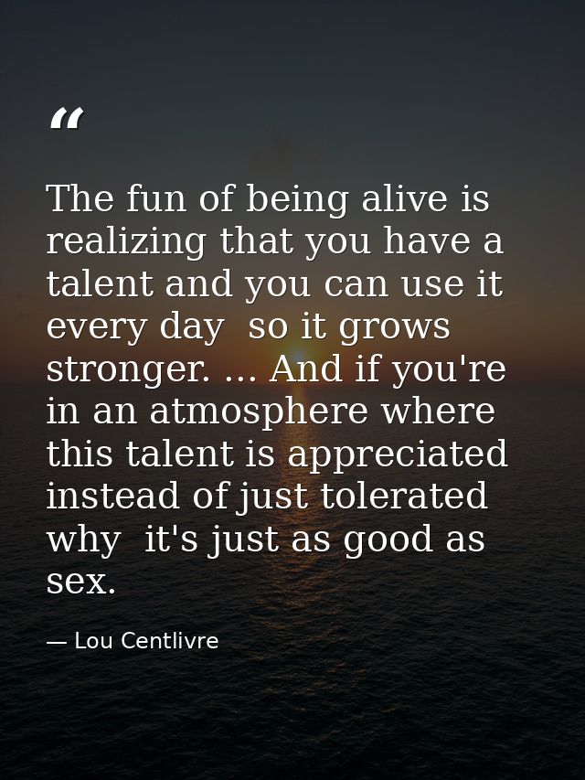 The fun of being alive is realizing that you have a talent and you can use it every day  so it grows stronger. ... And i — Lou Centlivre