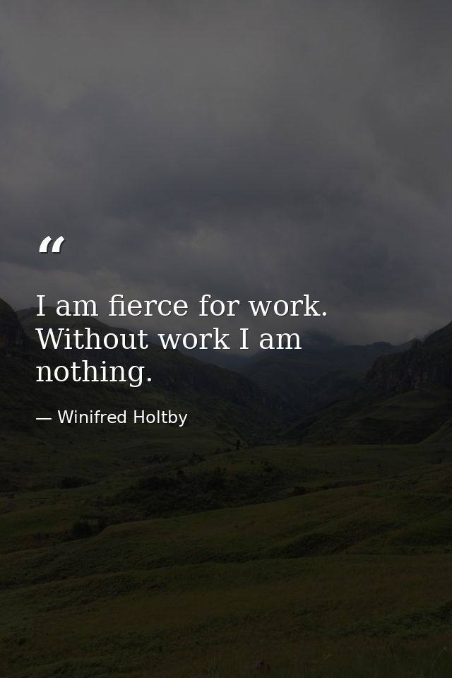 I am fierce for work. Without work I am nothing. — Winifred Holtby
