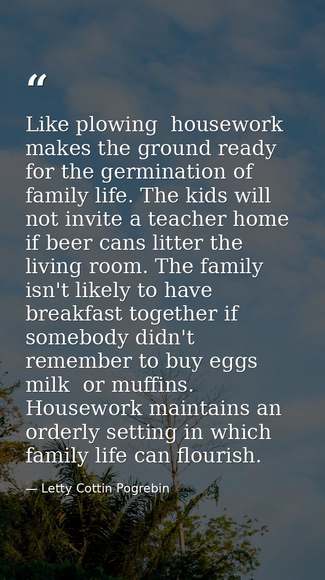 Like plowing  housework makes the ground ready for the germination of family life. The kids will not invite a teacher ho — Letty Cottin Pogrebin