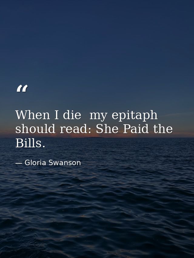 When I die  my epitaph should read: She Paid the Bills. — Gloria Swanson