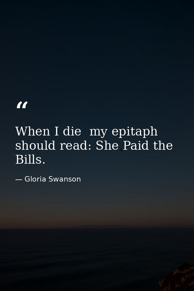 When I die  my epitaph should read: She Paid the Bills. — Gloria Swanson