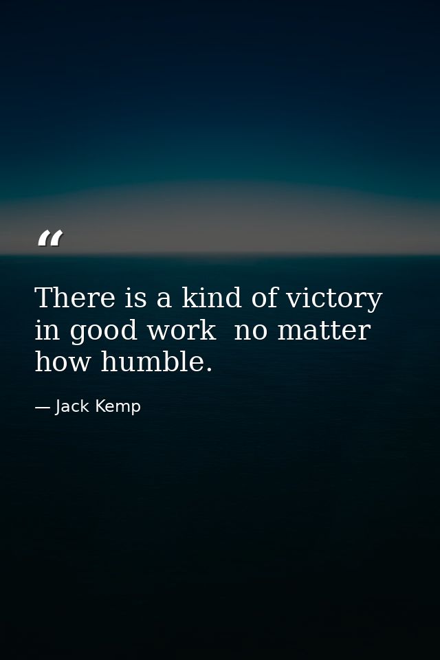 There is a kind of victory in good work  no matter how humble. — Jack Kemp