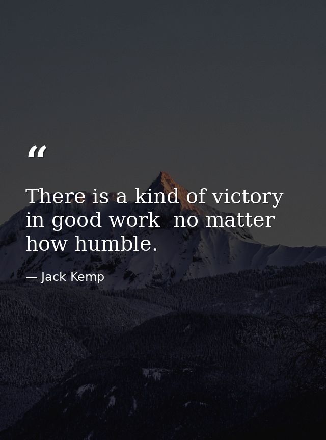 There is a kind of victory in good work  no matter how humble. — Jack Kemp