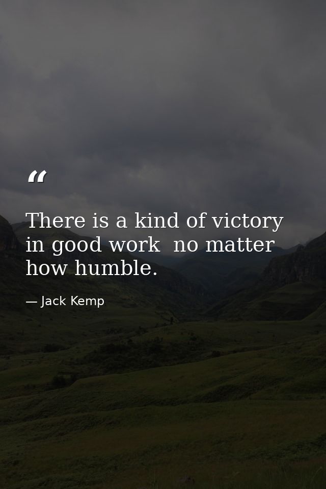 There is a kind of victory in good work  no matter how humble. — Jack Kemp