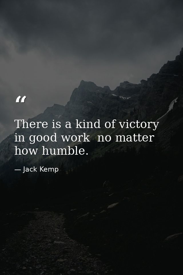 There is a kind of victory in good work  no matter how humble. — Jack Kemp