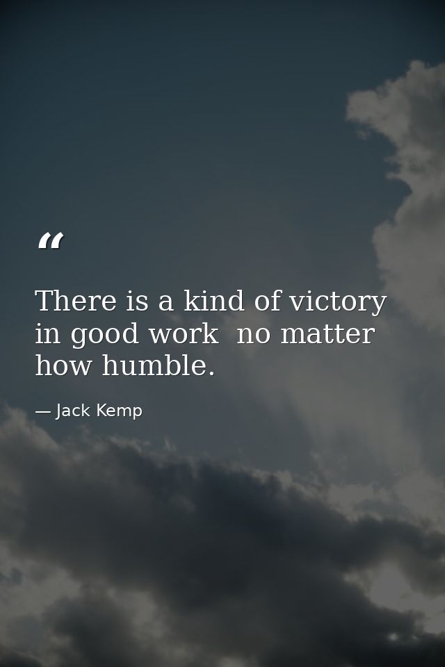 There is a kind of victory in good work  no matter how humble. — Jack Kemp