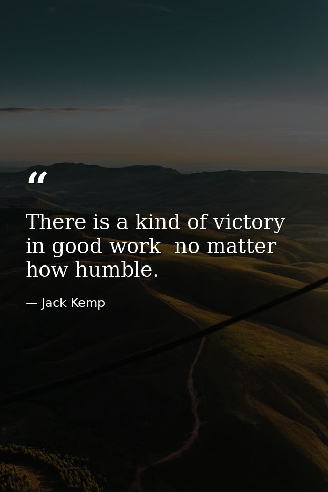 There is a kind of victory in good work  no matter how humble. — Jack Kemp