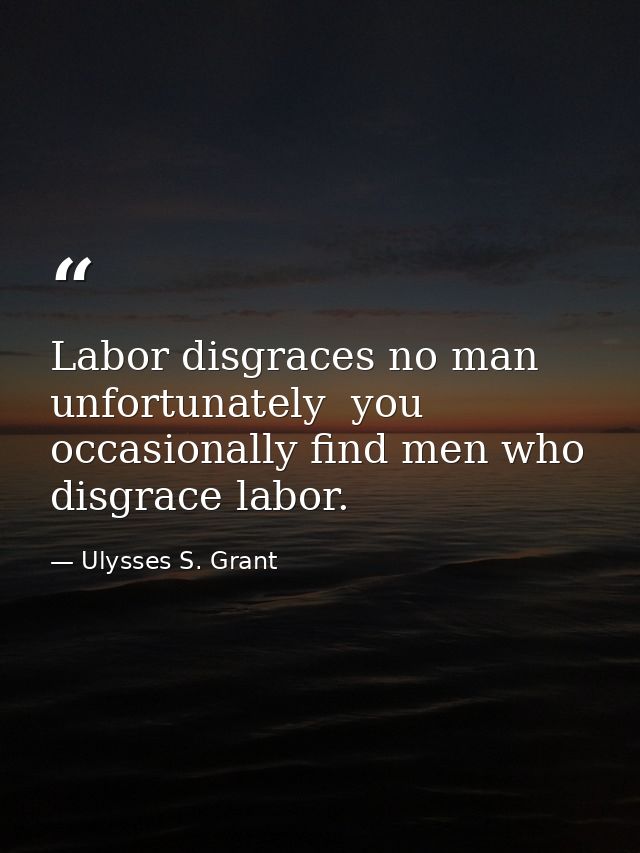 Labor disgraces no man  unfortunately  you occasionally find men who disgrace labor. — Ulysses S. Grant