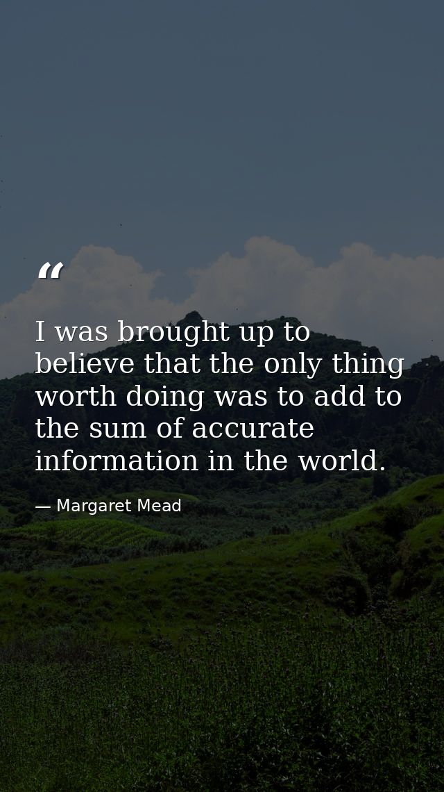 I was brought up to believe that the only thing worth doing was to add to the sum of accurate information in the world. — Margaret Mead