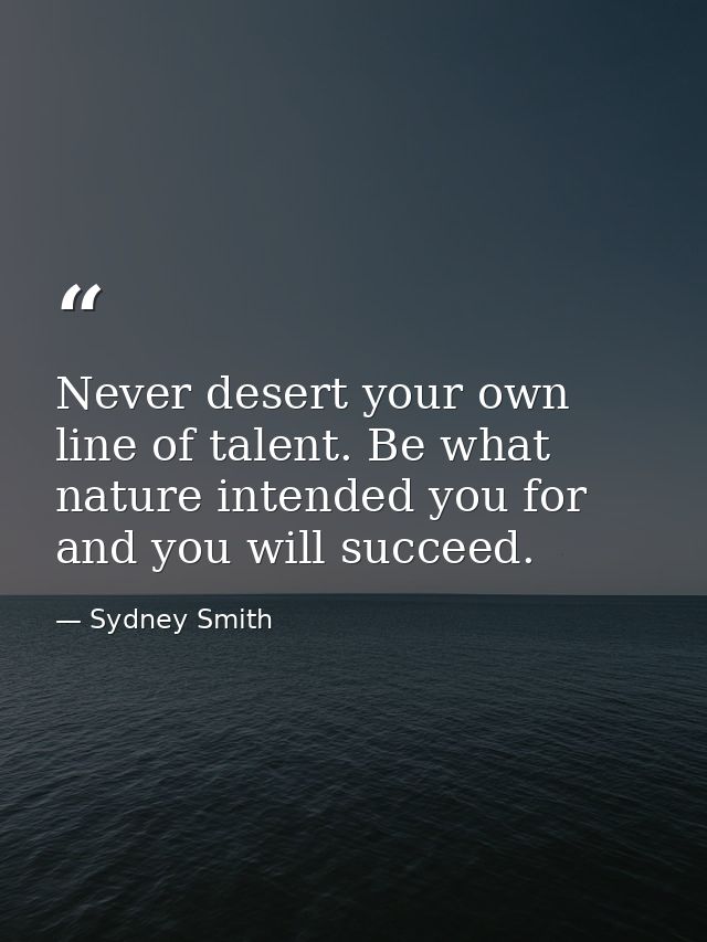 Never desert your own line of talent. Be what nature intended you for  and you will succeed. — Sydney Smith