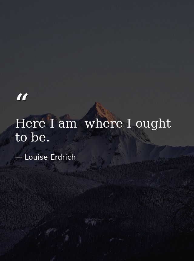 Here I am  where I ought to be. — Louise Erdrich