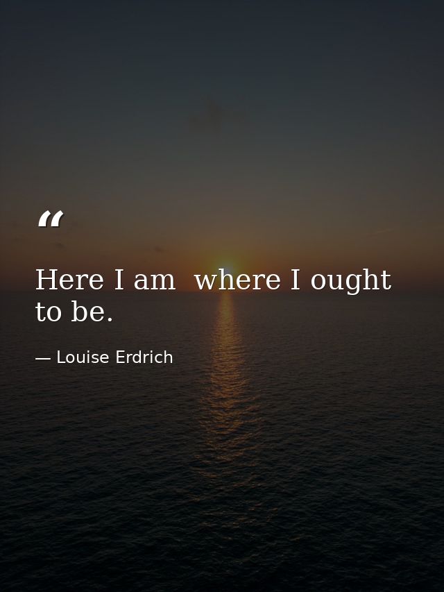 Here I am  where I ought to be. — Louise Erdrich