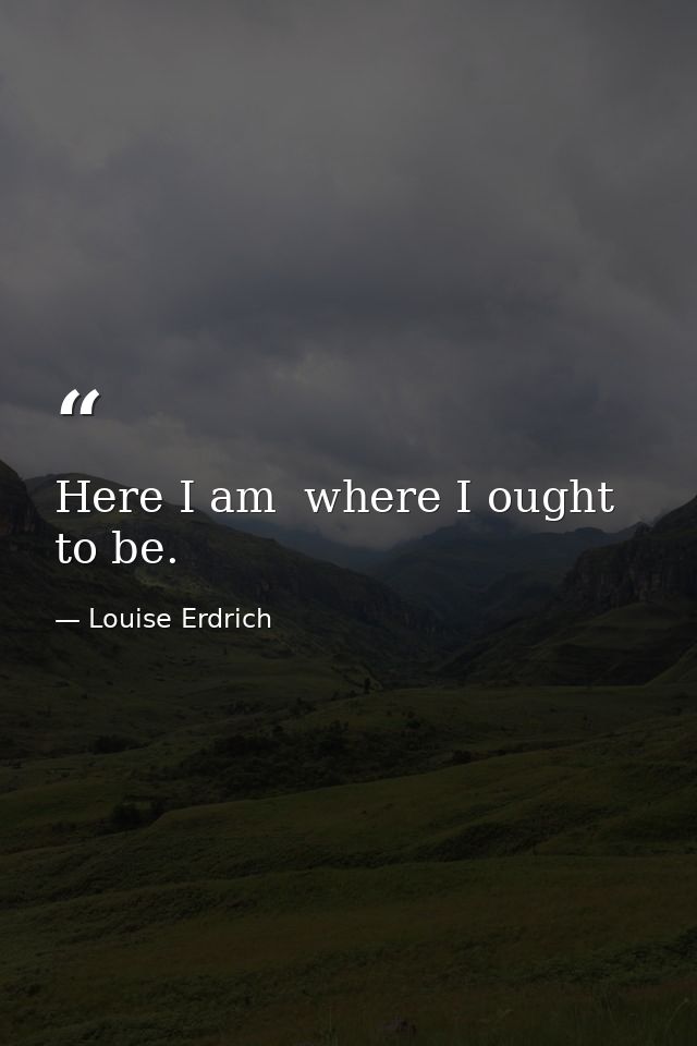 Here I am  where I ought to be. — Louise Erdrich