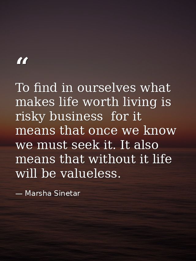 To find in ourselves what makes life worth living is risky business  for it means that once we know we must seek it. It  — Marsha Sinetar
