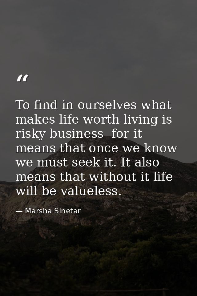 To find in ourselves what makes life worth living is risky business  for it means that once we know we must seek it. It  — Marsha Sinetar