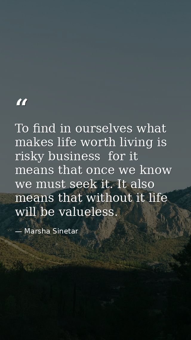 To find in ourselves what makes life worth living is risky business  for it means that once we know we must seek it. It  — Marsha Sinetar