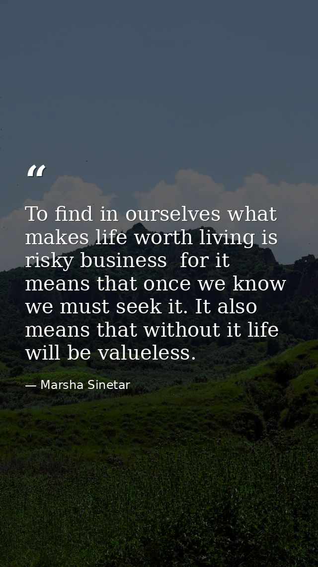 To find in ourselves what makes life worth living is risky business  for it means that once we know we must seek it. It  — Marsha Sinetar