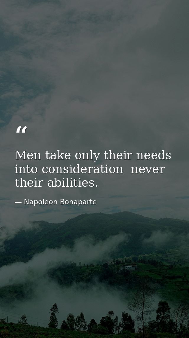 Men take only their needs into consideration  never their abilities. — Napoleon Bonaparte