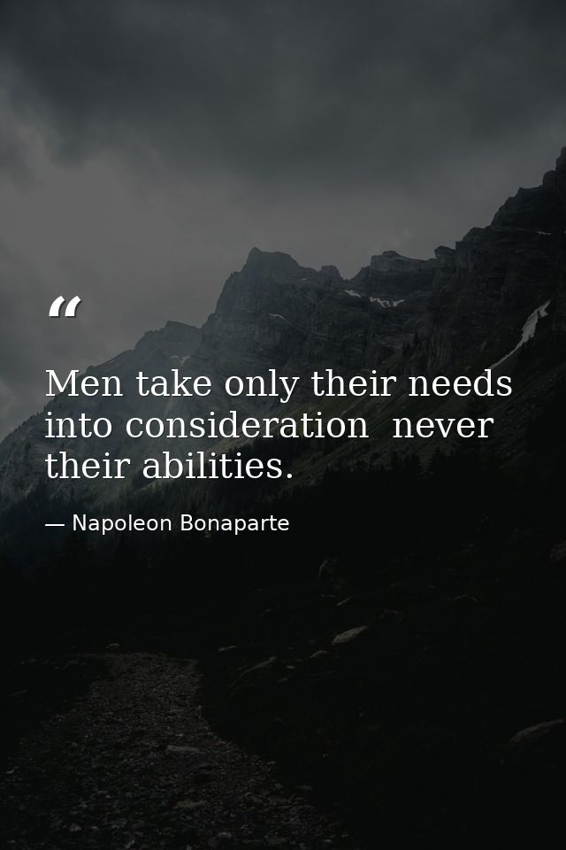Men take only their needs into consideration  never their abilities. — Napoleon Bonaparte