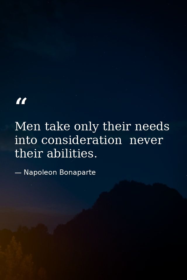 Men take only their needs into consideration  never their abilities. — Napoleon Bonaparte