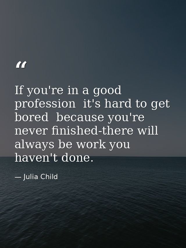 If you're in a good profession  it's hard to get bored  because you're never finished-there will always be work you have — Julia Child