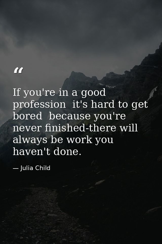 If you're in a good profession  it's hard to get bored  because you're never finished-there will always be work you have — Julia Child