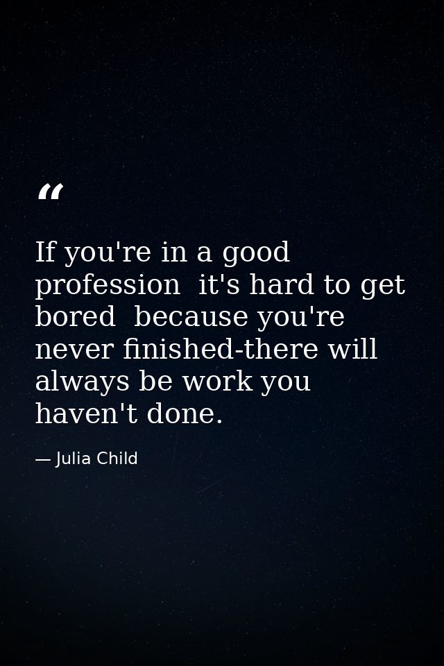 If you're in a good profession  it's hard to get bored  because you're never finished-there will always be work you have — Julia Child
