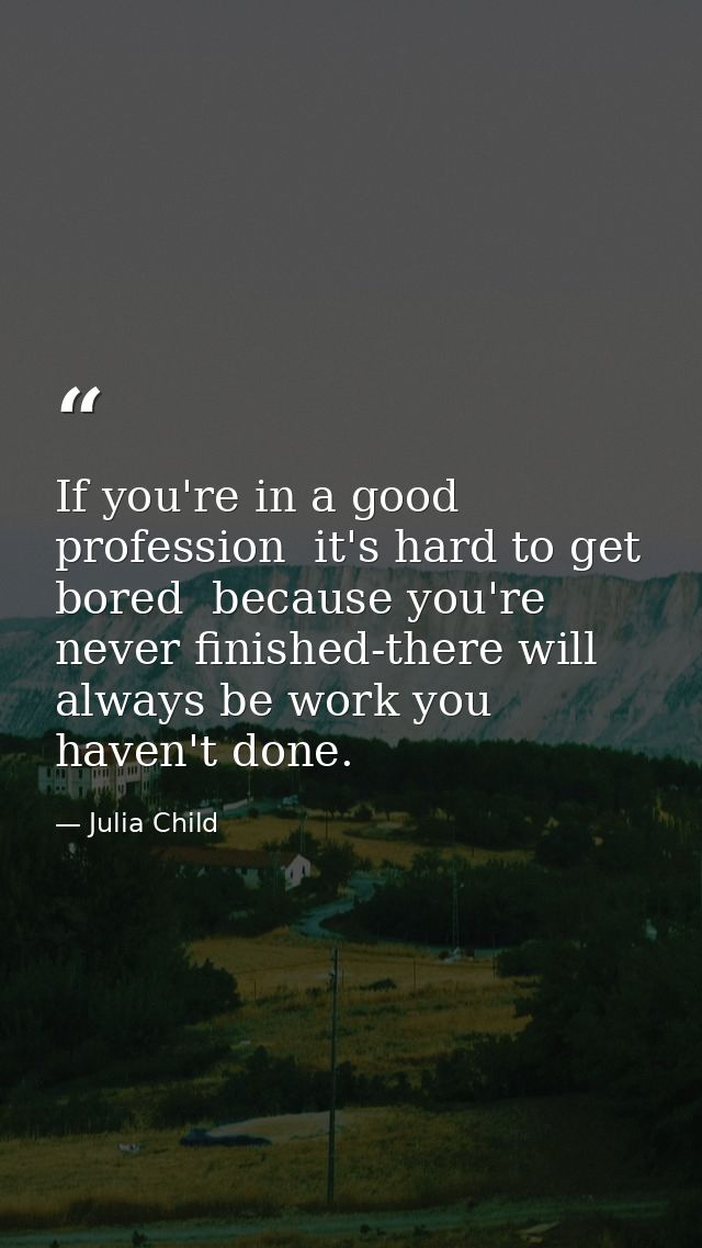 If you're in a good profession  it's hard to get bored  because you're never finished-there will always be work you have — Julia Child