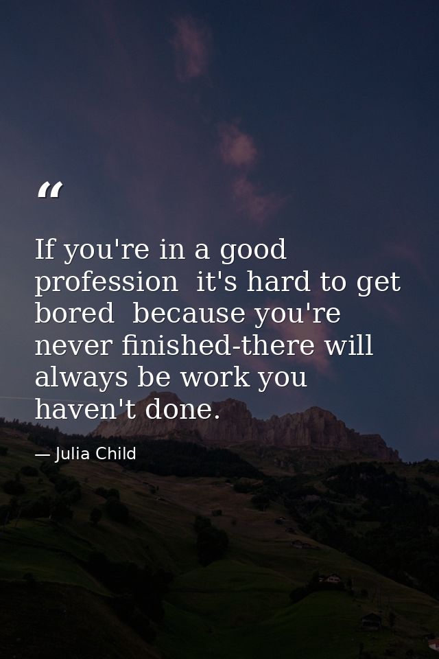 If you're in a good profession  it's hard to get bored  because you're never finished-there will always be work you have — Julia Child