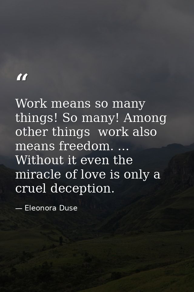 Work means so many things! So many! Among other things  work also means freedom. ... Without it even the miracle of love — Eleonora Duse