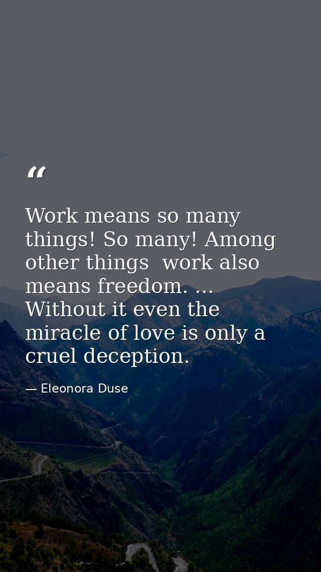 Work means so many things! So many! Among other things  work also means freedom. ... Without it even the miracle of love — Eleonora Duse