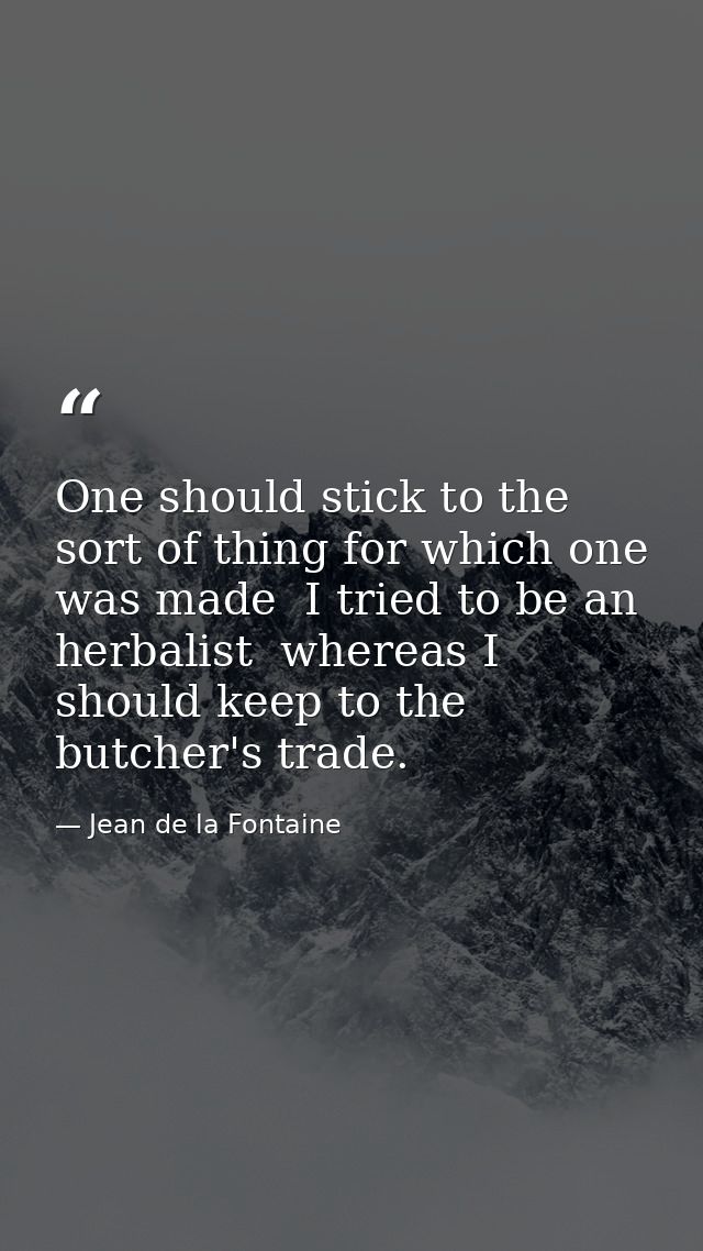 One should stick to the sort of thing for which one was made  I tried to be an herbalist  whereas I should keep to the b — Jean de la Fontaine
