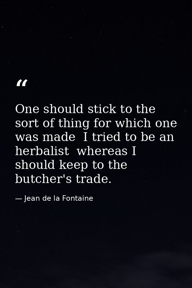 One should stick to the sort of thing for which one was made  I tried to be an herbalist  whereas I should keep to the b — Jean de la Fontaine