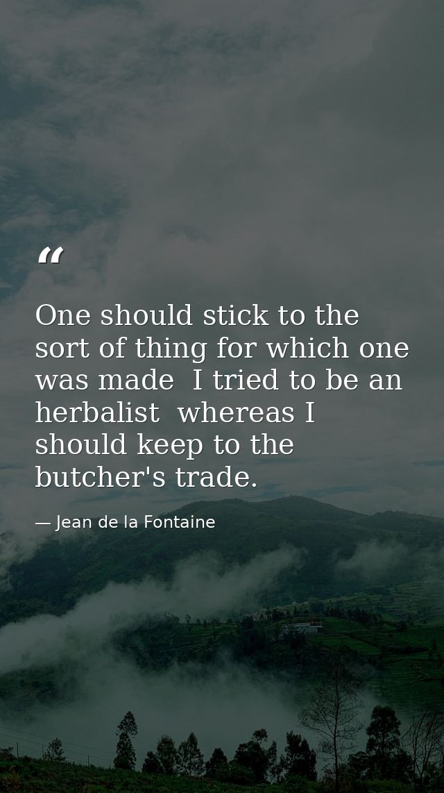 One should stick to the sort of thing for which one was made  I tried to be an herbalist  whereas I should keep to the b — Jean de la Fontaine