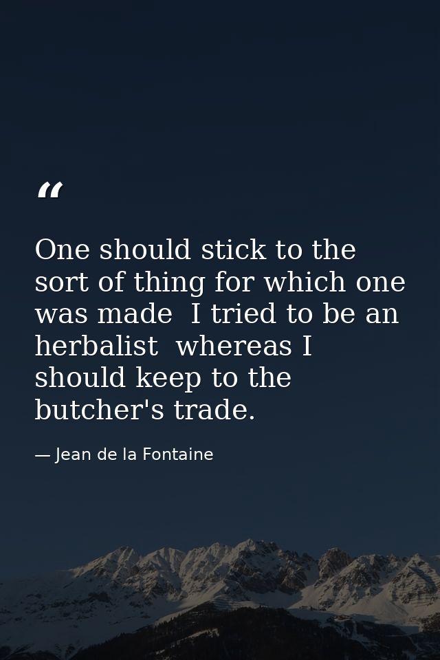 One should stick to the sort of thing for which one was made  I tried to be an herbalist  whereas I should keep to the b — Jean de la Fontaine