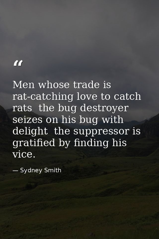 Men whose trade is rat-catching love to catch rats  the bug destroyer seizes on his bug with delight  the suppressor is  — Sydney Smith