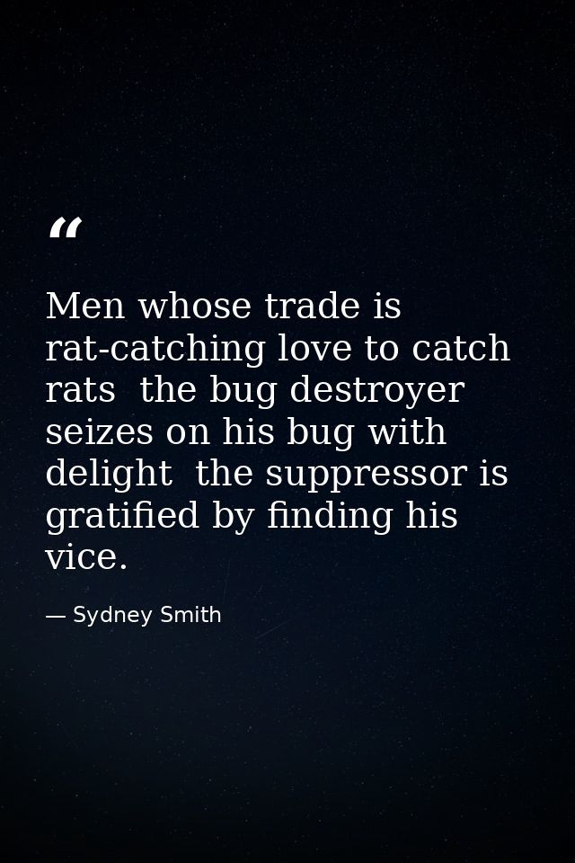 Men whose trade is rat-catching love to catch rats  the bug destroyer seizes on his bug with delight  the suppressor is  — Sydney Smith