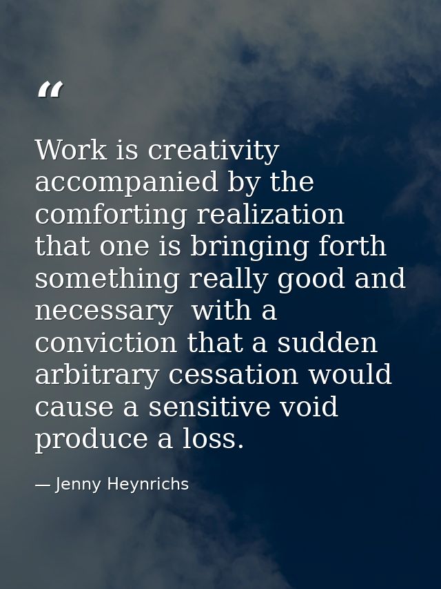 Work is creativity accompanied by the comforting realization that one is bringing forth something really good and necess — Jenny Heynrichs