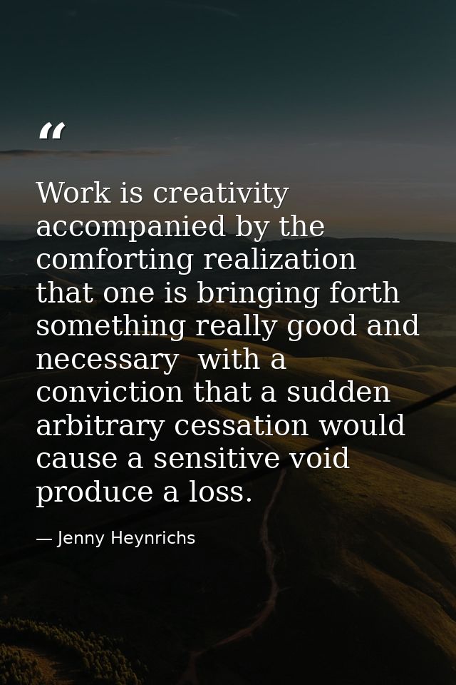 Work is creativity accompanied by the comforting realization that one is bringing forth something really good and necess — Jenny Heynrichs