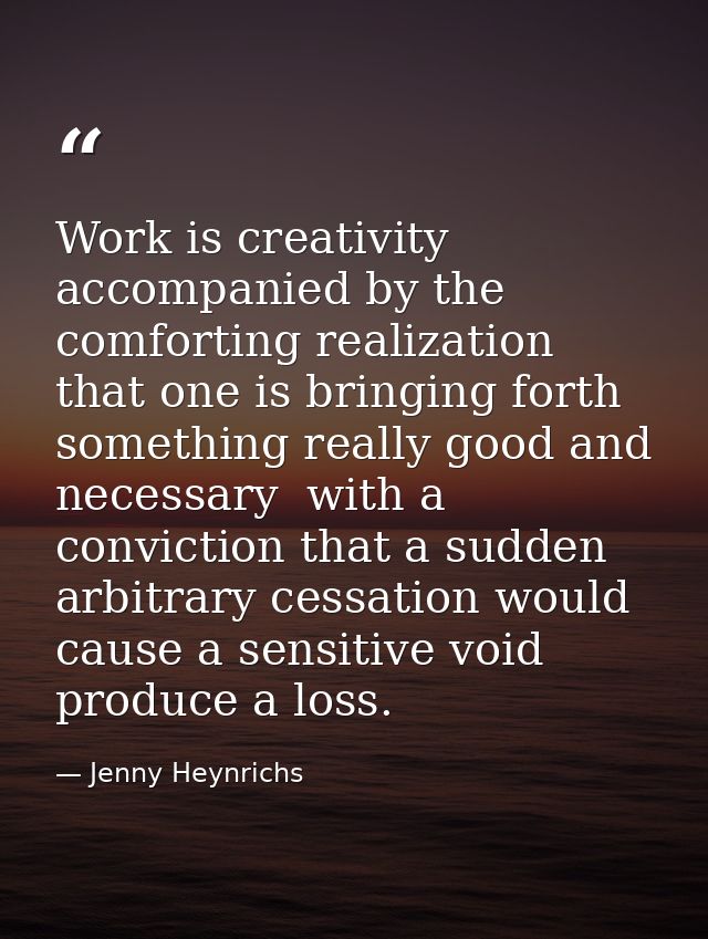 Work is creativity accompanied by the comforting realization that one is bringing forth something really good and necess — Jenny Heynrichs
