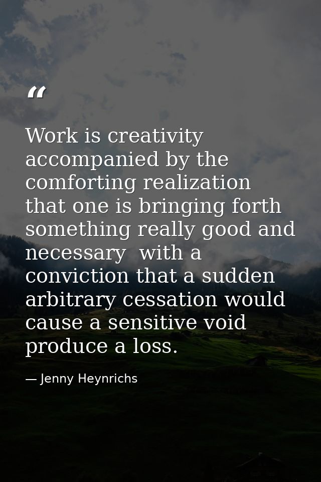 Work is creativity accompanied by the comforting realization that one is bringing forth something really good and necess — Jenny Heynrichs