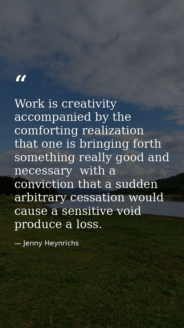 Work is creativity accompanied by the comforting realization that one is bringing forth something really good and necess — Jenny Heynrichs